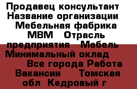 Продавец-консультант › Название организации ­ Мебельная фабрика МВМ › Отрасль предприятия ­ Мебель › Минимальный оклад ­ 45 000 - Все города Работа » Вакансии   . Томская обл.,Кедровый г.